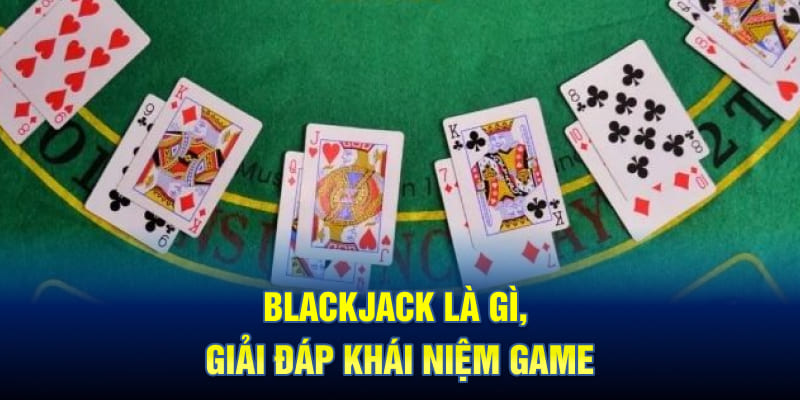 Blackjack là gì, giải đáp khái niệm game
