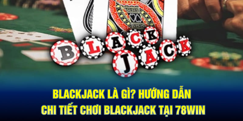 Blackjack là gì? Hướng dẫn chi tiết chơi Blackjack tại 78WIN